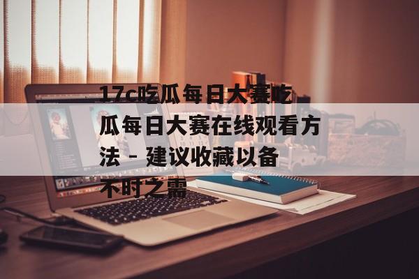 17c吃瓜每日大赛吃瓜每日大赛在线观看方法 - 建议收藏以备不时之需