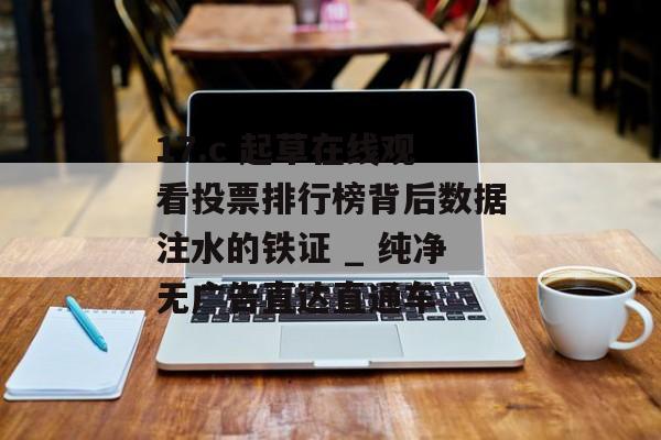 17.c 起草在线观看投票排行榜背后数据注水的铁证 _ 纯净无广告直达直通车