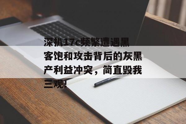 深扒17c频繁遭遇黑客饱和攻击背后的灰黑产利益冲突，简直毁我三观！