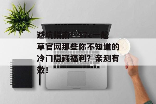 避坑指南！17c一起草官网那些你不知道的冷门隐藏福利？亲测有效！