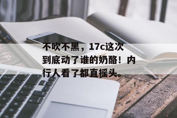 不吹不黑，17c这次到底动了谁的奶酪！内行人看了都直摇头。
