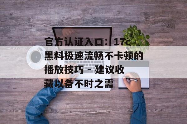 官方认证入口：17c黑料极速流畅不卡顿的播放技巧 - 建议收藏以备不时之需