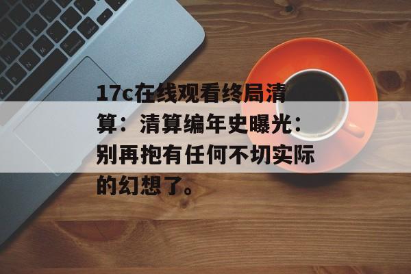 17c在线观看终局清算：清算编年史曝光：别再抱有任何不切实际的幻想了。