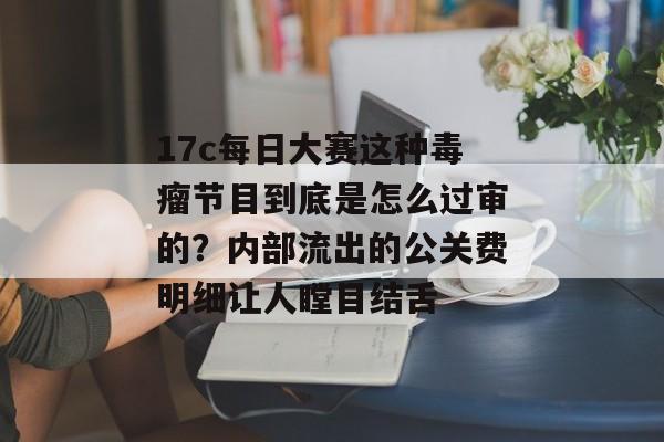 17c每日大赛这种毒瘤节目到底是怎么过审的？内部流出的公关费明细让人瞠目结舌