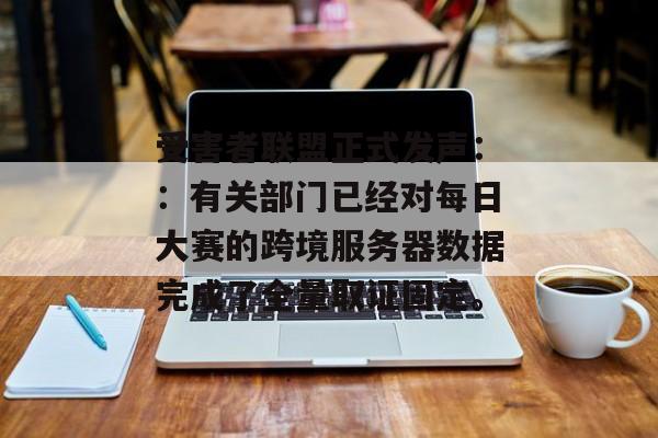 受害者联盟正式发声：：有关部门已经对每日大赛的跨境服务器数据完成了全量取证固定。