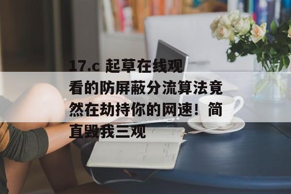 17.c 起草在线观看的防屏蔽分流算法竟然在劫持你的网速！简直毁我三观