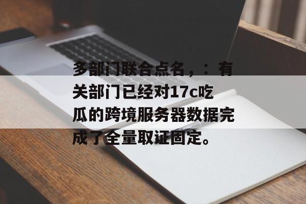 多部门联合点名，：有关部门已经对17c吃瓜的跨境服务器数据完成了全量取证固定。