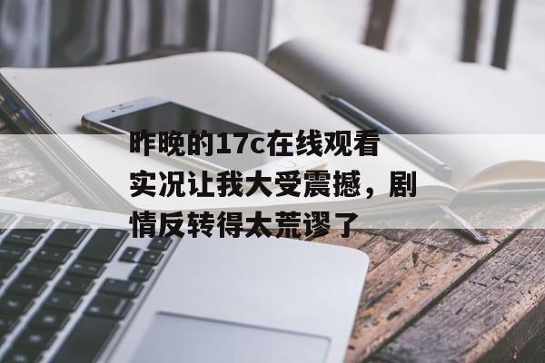 昨晚的17c在线观看实况让我大受震撼，剧情反转得太荒谬了