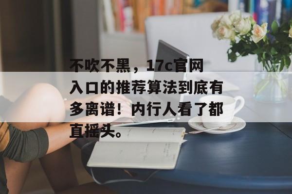 不吹不黑，17c官网入口的推荐算法到底有多离谱！内行人看了都直摇头。